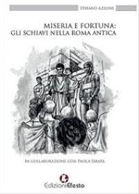 “Miseria e fortuna: gli schiavi nella Roma antica” di Stefano Azzone in collaborazione con Paola Serata